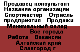 Продавец-консультант › Название организации ­ Спортмастер › Отрасль предприятия ­ Продажи › Минимальный оклад ­ 28 000 - Все города Работа » Вакансии   . Алтайский край,Славгород г.